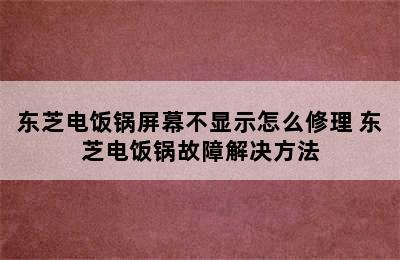 东芝电饭锅屏幕不显示怎么修理 东芝电饭锅故障解决方法